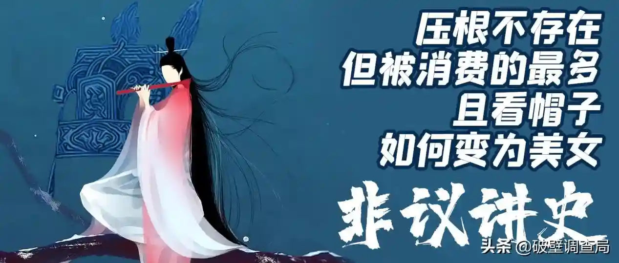 非议讲史-压根不存在但被消费的最多，且看帽子如何变为美女